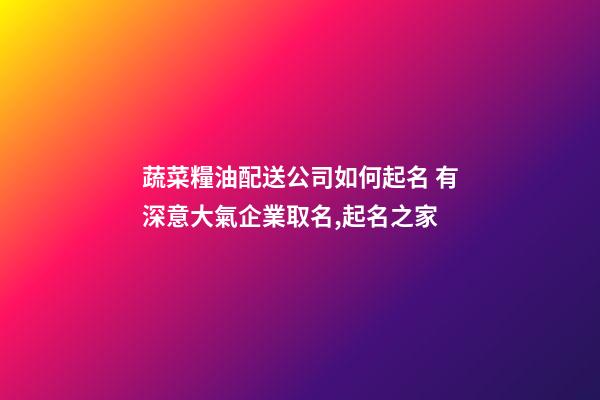 蔬菜糧油配送公司如何起名 有深意大氣企業取名,起名之家-第1張-公司起名-玄機派